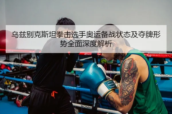 乌兹别克斯坦拳击选手奥运备战状态及夺牌形势全面深度解析（365 SPORTS）